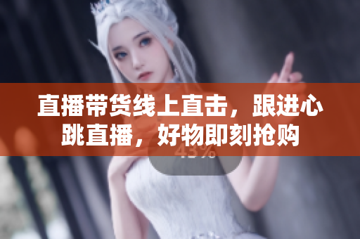 直播带货线上直击，跟进心跳直播，好物即刻抢购
