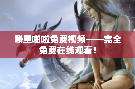 噼里啪啦免费视频——完全免费在线观看！