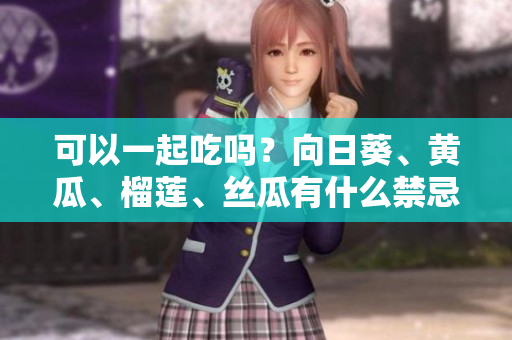 可以一起吃吗？向日葵、黄瓜、榴莲、丝瓜有什么禁忌？