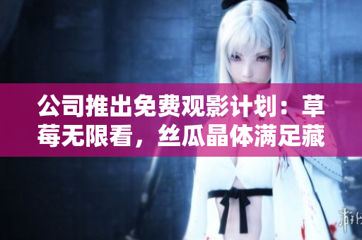 公司推出免费观影计划：草莓无限看，丝瓜晶体满足藏族文化热情