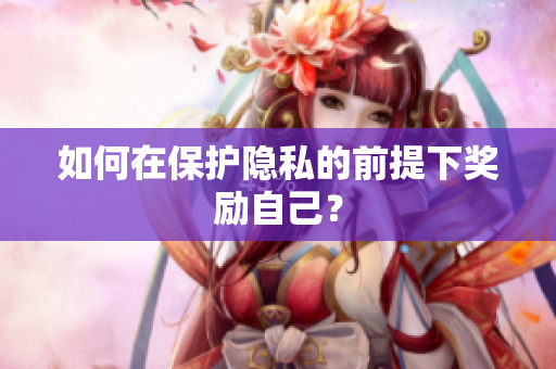 如何在保护隐私的前提下奖励自己？