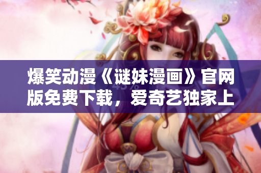爆笑动漫《谜妹漫画》官网版免费下载，爱奇艺独家上线！