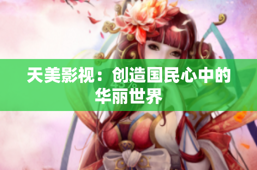 天美影视：创造国民心中的华丽世界