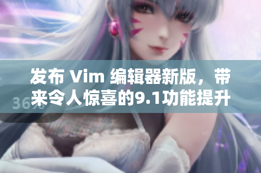 发布 Vim 编辑器新版，带来令人惊喜的9.1功能提升