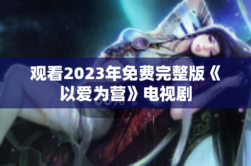 观看2023年免费完整版《以爱为营》电视剧