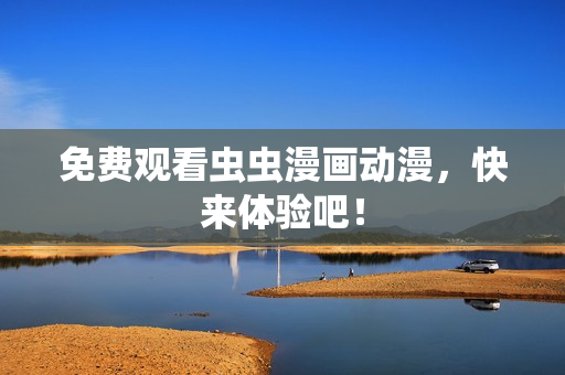 免费观看虫虫漫画动漫，快来体验吧！