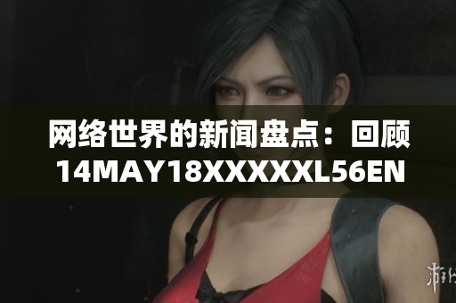 网络世界的新闻盘点：回顾14MAY18XXXXXL56ENDIAN60