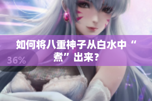 如何将八重神子从白水中“煮”出来？