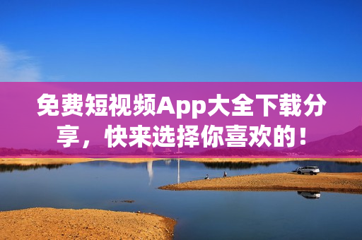 免费短视频App大全下载分享，快来选择你喜欢的！
