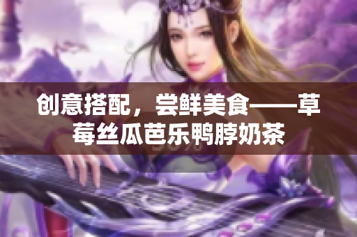 创意搭配，尝鲜美食——草莓丝瓜芭乐鸭脖奶茶