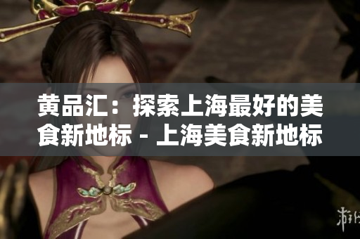 黄品汇：探索上海最好的美食新地标 - 上海美食新地标：黄品汇