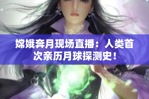 嫦娥奔月现场直播：人类首次亲历月球探测史！