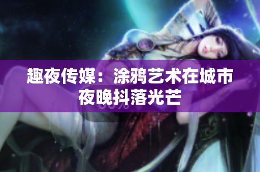 趣夜传媒：涂鸦艺术在城市夜晚抖落光芒