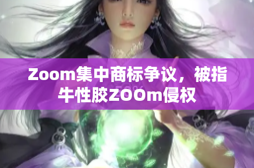 Zoom集中商标争议，被指牛性胶ZOOm侵权