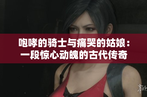 咆哮的骑士与痛哭的姑娘：一段惊心动魄的古代传奇