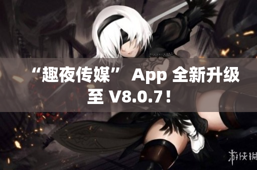 “趣夜传媒” App 全新升级至 V8.0.7！