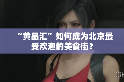 “黄品汇”如何成为北京最受欢迎的美食街？