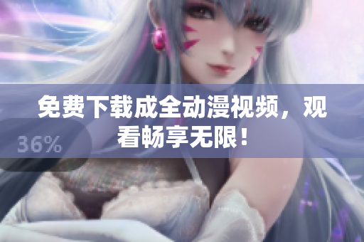 免费下载成全动漫视频，观看畅享无限！