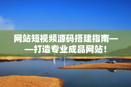 网站短视频源码搭建指南——打造专业成品网站！