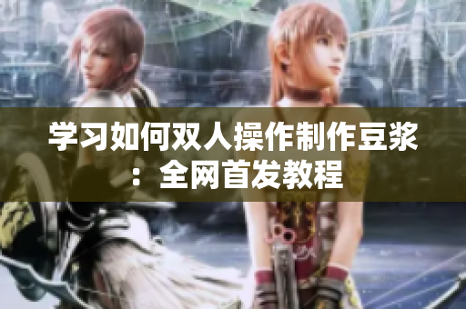学习如何双人操作制作豆浆：全网首发教程