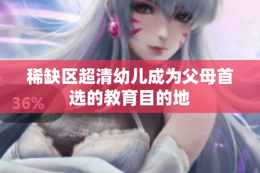 稀缺区超清幼儿成为父母首选的教育目的地