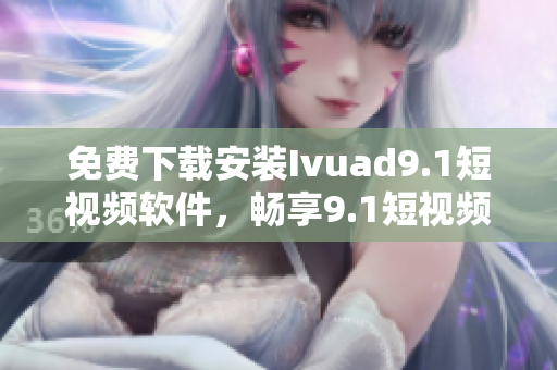 免费下载安装Ivuad9.1短视频软件，畅享9.1短视频内容