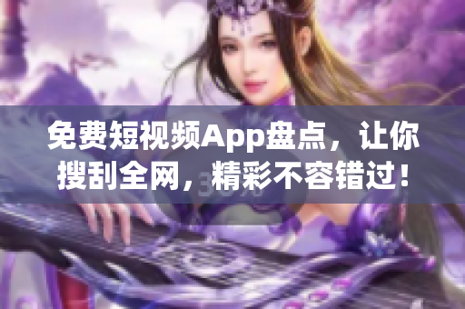 免费短视频App盘点，让你搜刮全网，精彩不容错过！