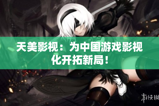 天美影视：为中国游戏影视化开拓新局！