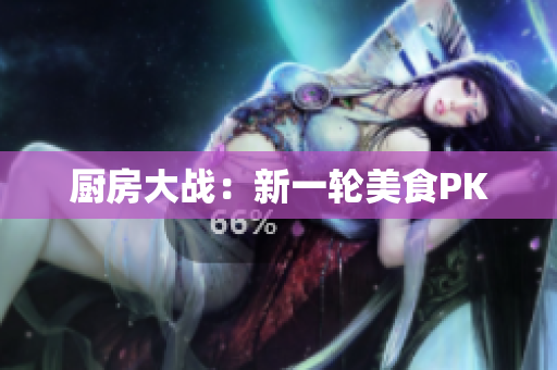 厨房大战：新一轮美食PK