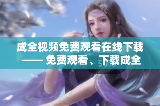 成全视频免费观看在线下载 —— 免费观看、下载成全视频，尽在此处