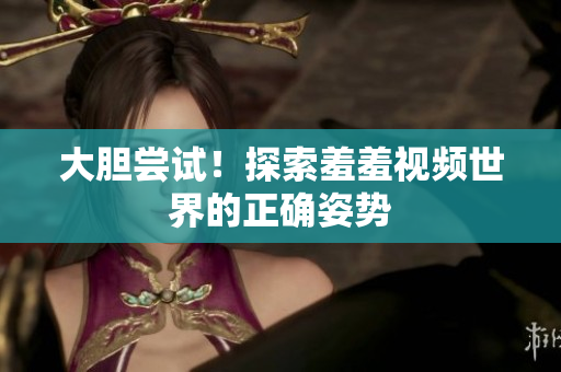 大胆尝试！探索羞羞视频世界的正确姿势