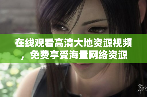 在线观看高清大地资源视频，免费享受海量网络资源