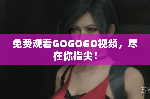 免费观看GOGOGO视频，尽在你指尖！