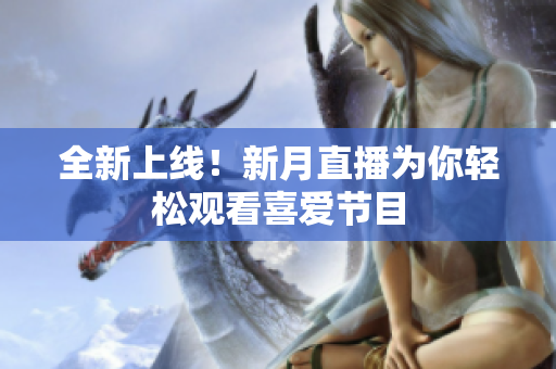 全新上线！新月直播为你轻松观看喜爱节目