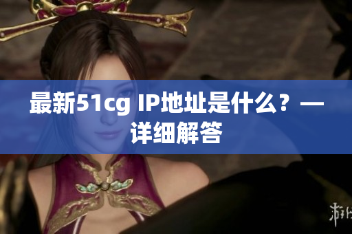 最新51cg IP地址是什么？—详细解答