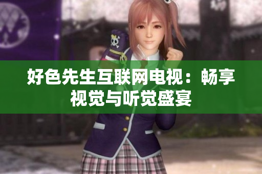 好色先生互联网电视：畅享视觉与听觉盛宴