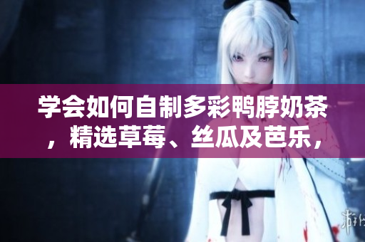 学会如何自制多彩鸭脖奶茶，精选草莓、丝瓜及芭乐，味道超美!