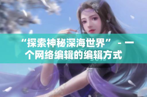 “探索神秘深海世界” - 一个网络编辑的编辑方式