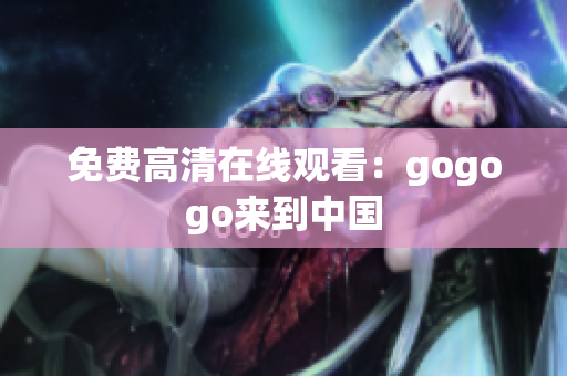 免费高清在线观看：gogogo来到中国