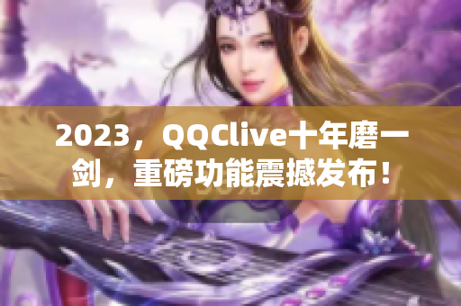 2023，QQClive十年磨一剑，重磅功能震撼发布！