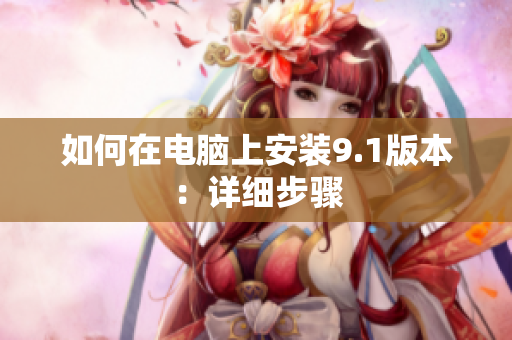 如何在电脑上安装9.1版本：详细步骤