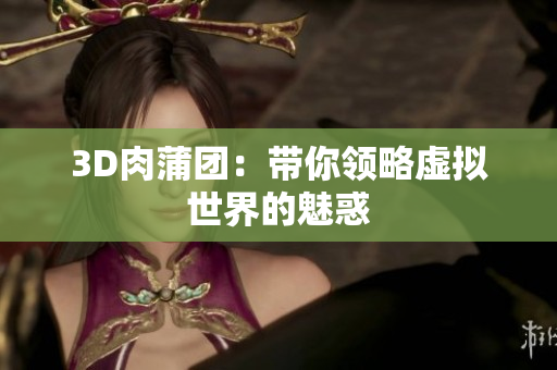 3D肉蒲团：带你领略虚拟世界的魅惑