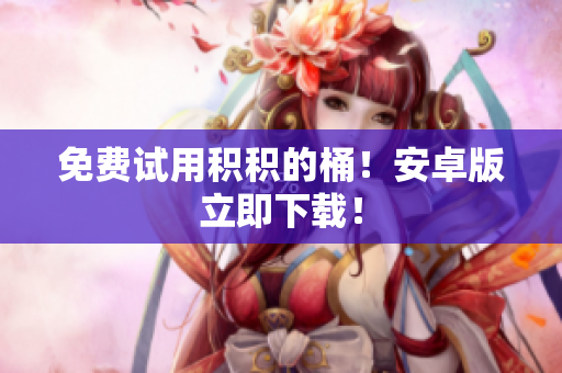 免费试用积积的桶！安卓版立即下载！