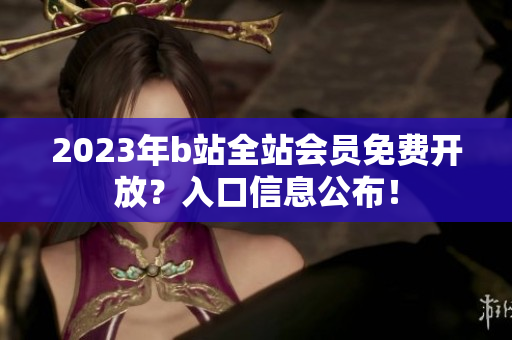2023年b站全站会员免费开放？入口信息公布！