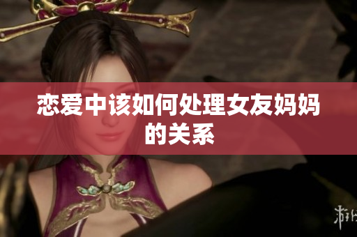 恋爱中该如何处理女友妈妈的关系