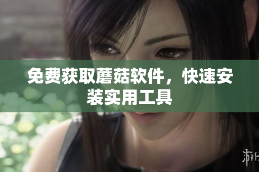 免费获取蘑菇软件，快速安装实用工具