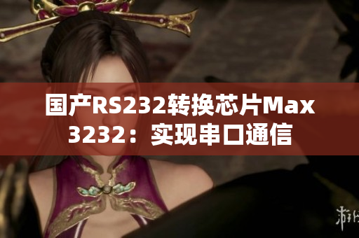 国产RS232转换芯片Max3232：实现串口通信