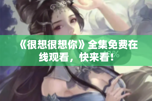 《很想很想你》全集免费在线观看，快来看！