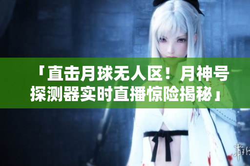 「直击月球无人区！月神号探测器实时直播惊险揭秘」