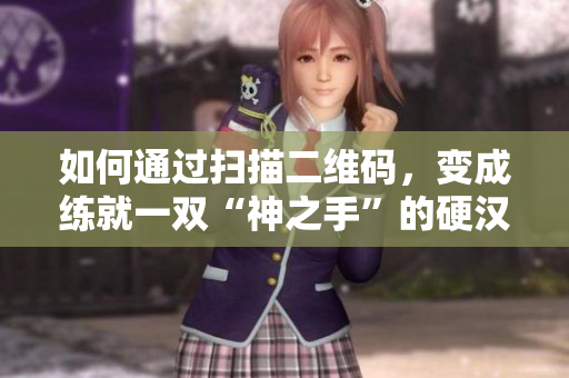 如何通过扫描二维码，变成练就一双“神之手”的硬汉？